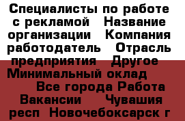 Специалисты по работе с рекламой › Название организации ­ Компания-работодатель › Отрасль предприятия ­ Другое › Минимальный оклад ­ 26 700 - Все города Работа » Вакансии   . Чувашия респ.,Новочебоксарск г.